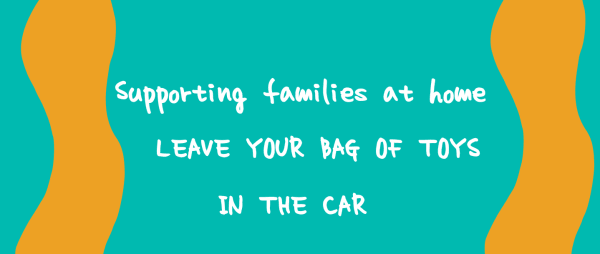 Supporting families at home – LEAVE YOUR BAG OF TOYS IN THE CAR 